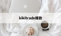 kikitrade提款(kraken有提币限制吗)