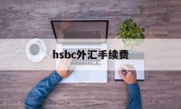 hsbc外汇手续费(外汇银行手续费怎么算)