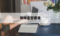 律师宣誓费用(律师宣誓的感想)