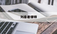 刘彦君律师(刘彦君律师办事如果何)