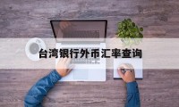 台湾银行外币汇率查询(台湾银行汇率查询今日价格)