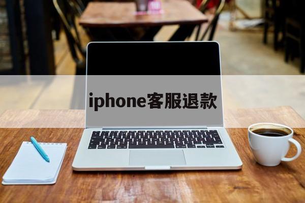 iphone客服退款(苹果退款客服电话怎么说)