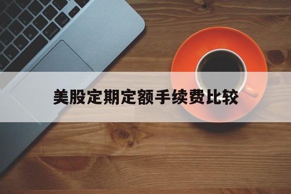 美股定期定额手续费比较(美股定期定额手续费比较高的公司)