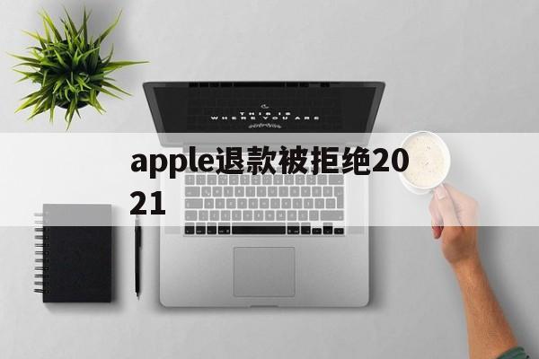 apple退款被拒绝2021(apple store退款被拒)