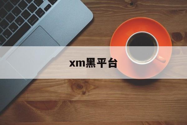 xm黑平台(黑平台是怎么操作的)